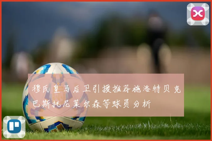 穆氏皇马后卫引援推荐施洛特贝克巴斯托尼莱尔森等球员分析