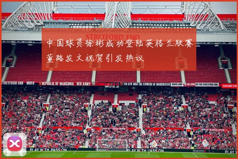 中国球员徐彬成功登陆英格兰联赛董路发文祝贺引发热议