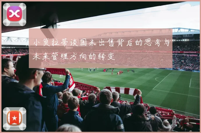 小莫拉蒂谈国米出售背后的思考与未来管理方向的转变