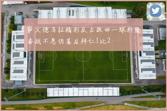 萨义德马拉精彩反击扳回一球科隆奋战不息仍落后拜仁1比2