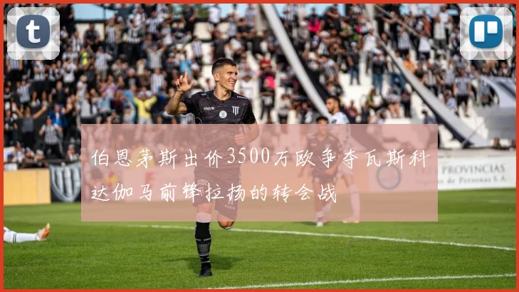 伯恩茅斯出价3500万欧争夺瓦斯科达伽马前锋拉扬的转会战