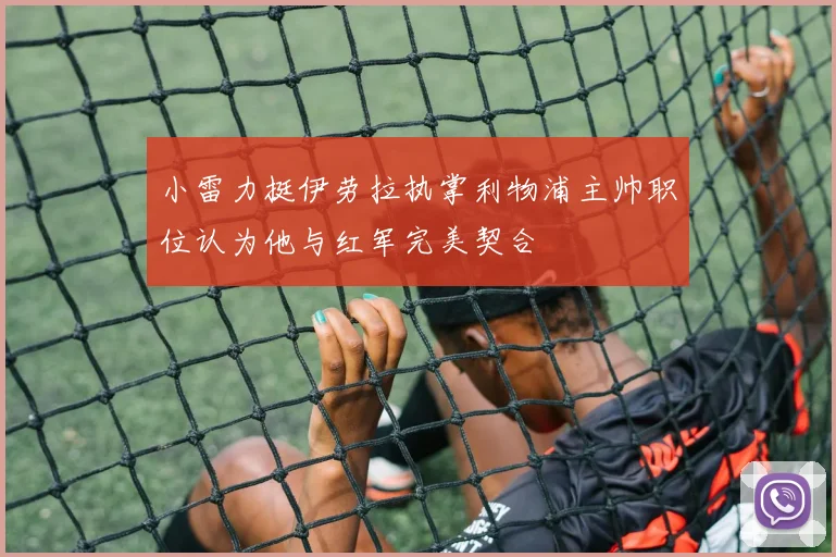 小雷力挺伊劳拉执掌利物浦主帅职位认为他与红军完美契合