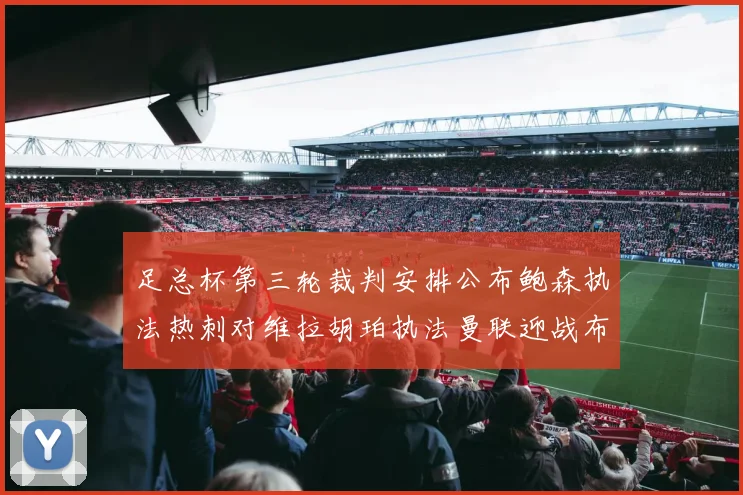 足总杯第三轮裁判安排公布鲍森执法热刺对维拉胡珀执法曼联迎战布莱顿
