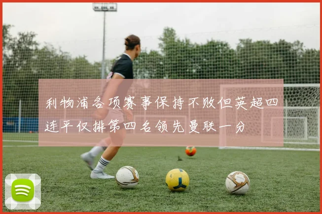 利物浦各项赛事保持不败但英超四连平仅排第四名领先曼联一分