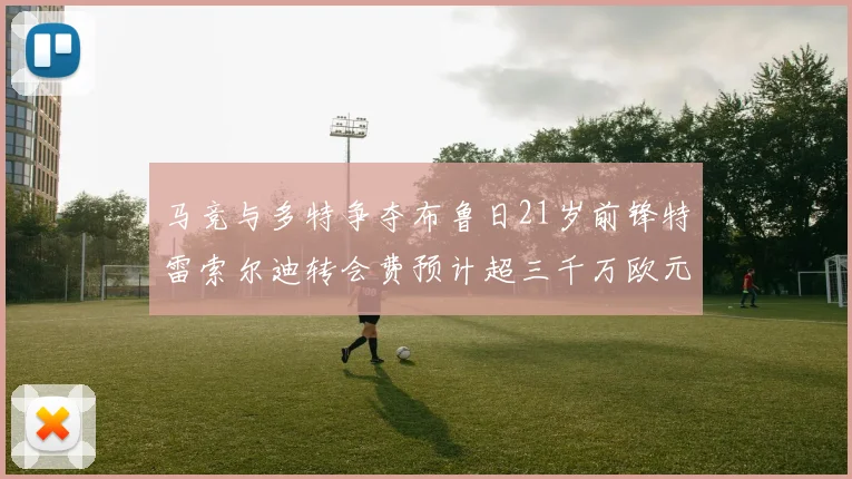 马竞与多特争夺布鲁日21岁前锋特雷索尔迪转会费预计超三千万欧元