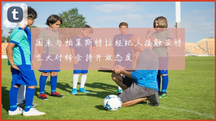 国米与帕莱斯特拉经纪人接触亚特兰大对转会持开放态度