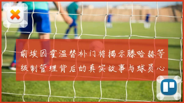 前埃因霍温替补门将揭示滕哈赫等级制管理背后的真实故事与球员心声