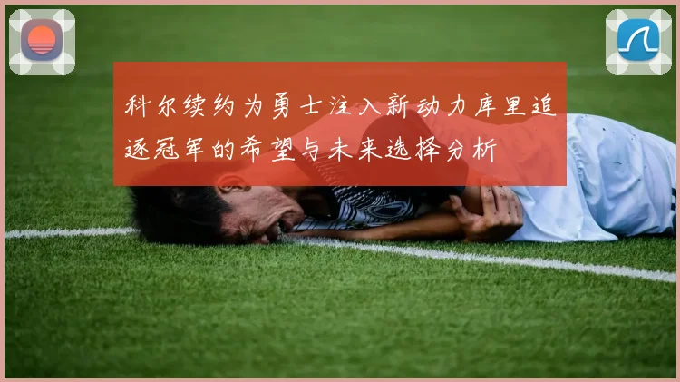 科尔续约为勇士注入新动力库里追逐冠军的希望与未来选择分析