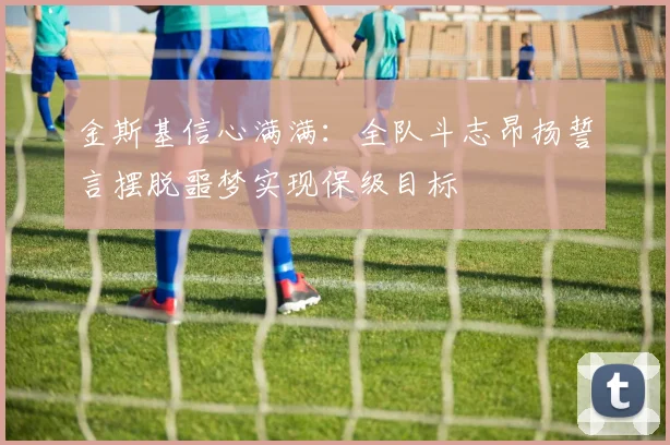 金斯基信心满满：全队斗志昂扬誓言摆脱噩梦实现保级目标