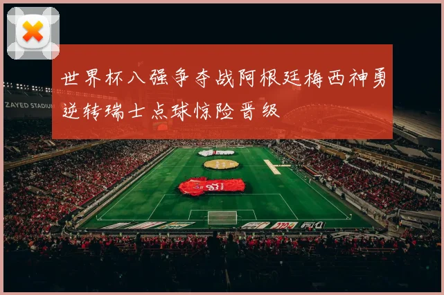 世界杯八强争夺战阿根廷梅西神勇逆转瑞士点球惊险晋级