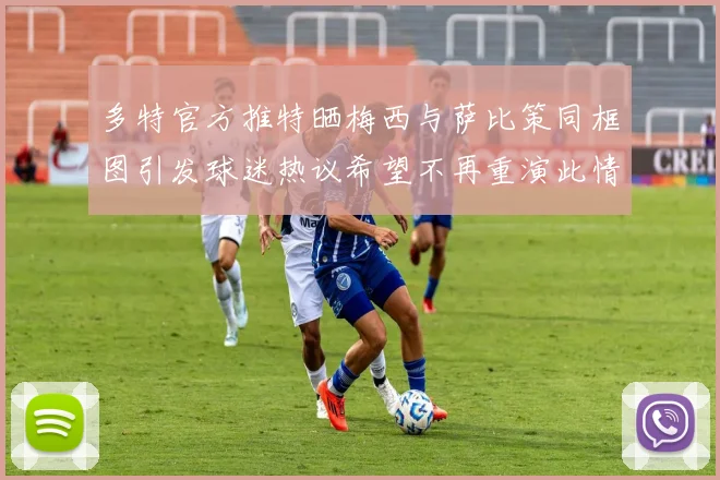 多特官方推特晒梅西与萨比策同框图引发球迷热议希望不再重演此情景