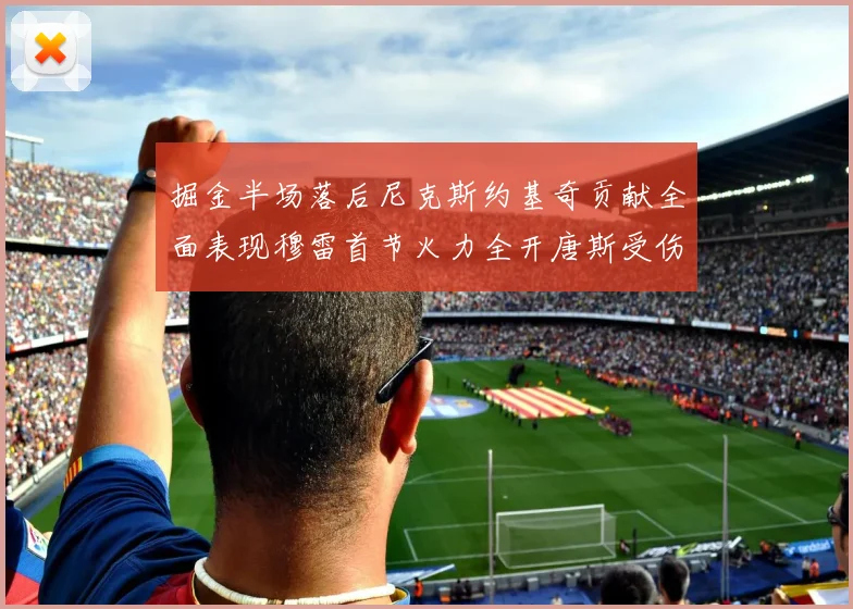掘金半场落后尼克斯约基奇贡献全面表现穆雷首节火力全开唐斯受伤拼搏不止