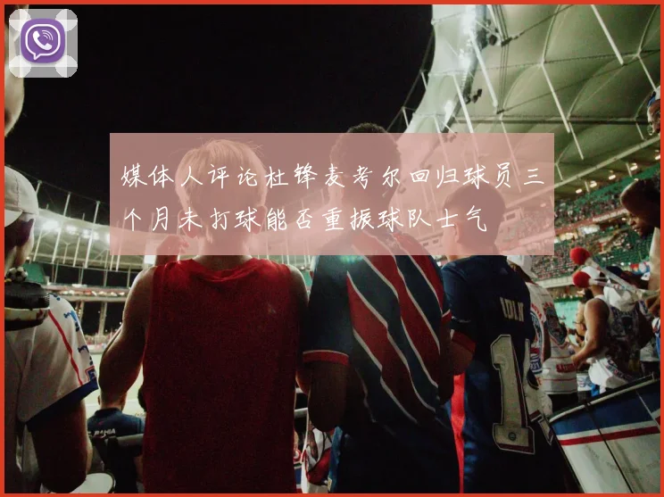 媒体人评论杜锋麦考尔回归球员三个月未打球能否重振球队士气