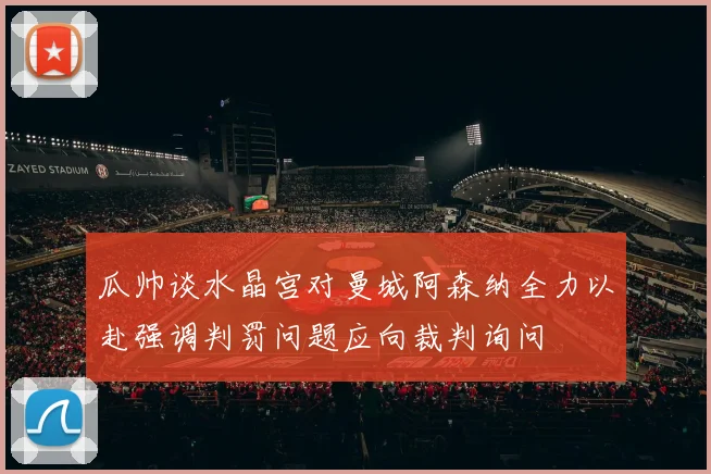 瓜帅谈水晶宫对曼城阿森纳全力以赴强调判罚问题应向裁判询问