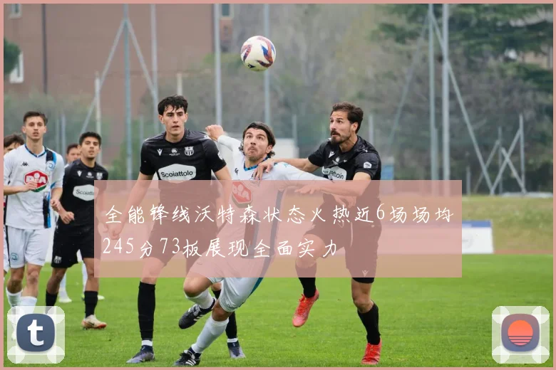 全能锋线沃特森状态火热近6场场均245分73板展现全面实力