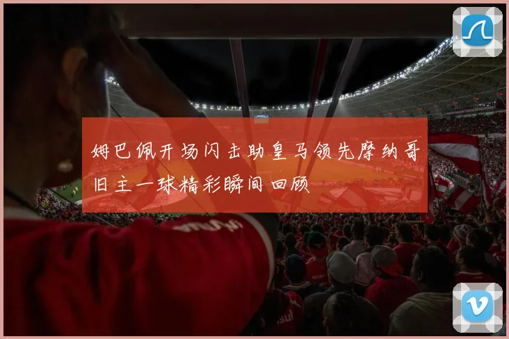姆巴佩开场闪击助皇马领先摩纳哥旧主一球精彩瞬间回顾