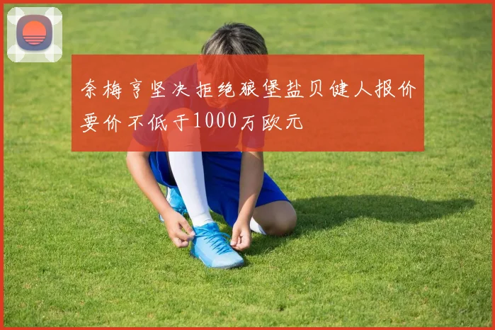 奈梅亨坚决拒绝狼堡盐贝健人报价要价不低于1000万欧元