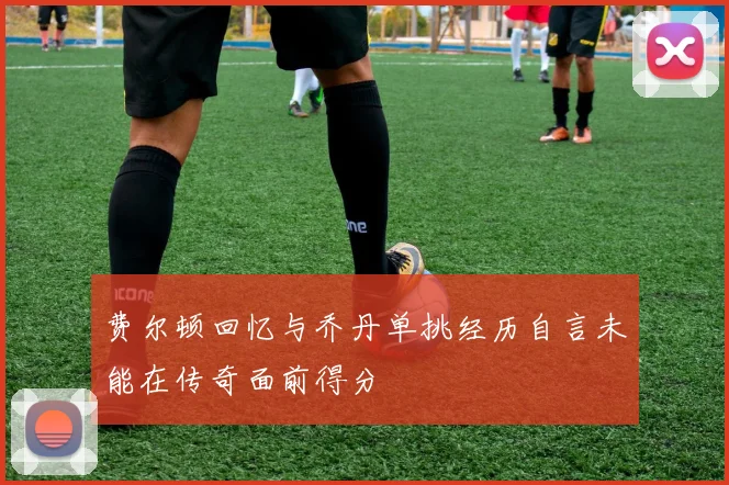 费尔顿回忆与乔丹单挑经历自言未能在传奇面前得分