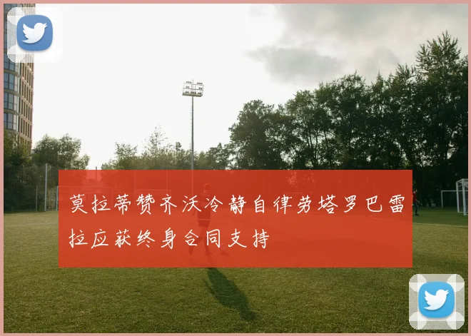 莫拉蒂赞齐沃冷静自律劳塔罗巴雷拉应获终身合同支持