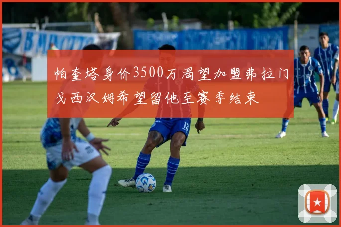 帕奎塔身价3500万渴望加盟弗拉门戈西汉姆希望留他至赛季结束