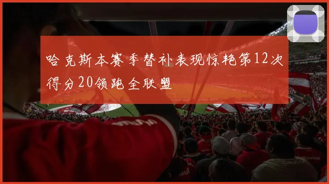 哈克斯本赛季替补表现惊艳第12次得分20领跑全联盟