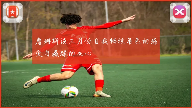 詹姆斯谈三月份自我牺牲角色的感受与赢球的决心