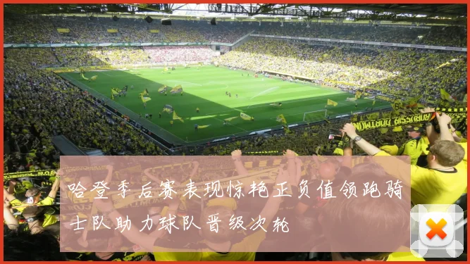 哈登季后赛表现惊艳正负值领跑骑士队助力球队晋级次轮