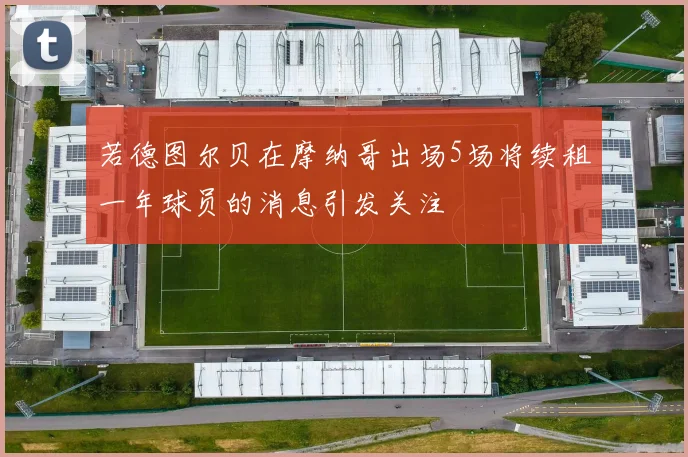 若德图尔贝在摩纳哥出场5场将续租一年球员的消息引发关注