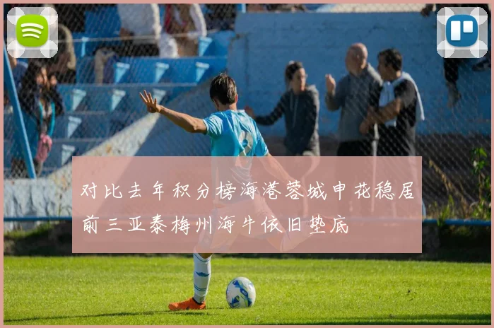 对比去年积分榜海港蓉城申花稳居前三亚泰梅州海牛依旧垫底