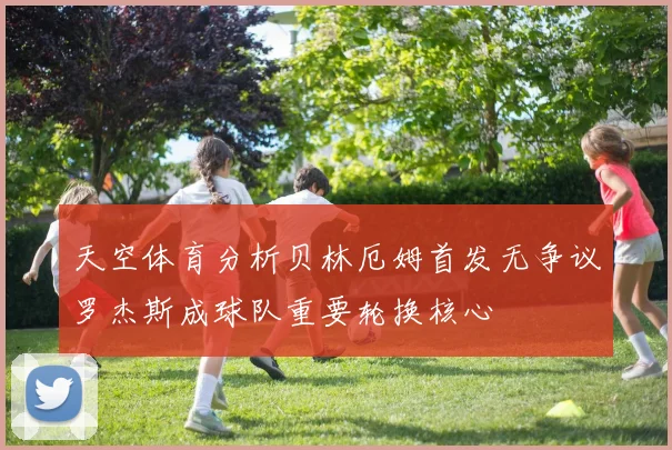 天空体育分析贝林厄姆首发无争议罗杰斯成球队重要轮换核心