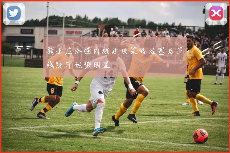 骑士应加强内线进攻策略活塞后卫线防守优势明显