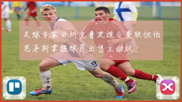 足球专家分析克鲁皮适合曼联但伯恩茅斯掌握球员出售主动权