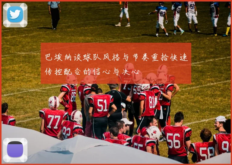 巴埃纳谈球队风格与节奏重拾快速传控配合的信心与决心