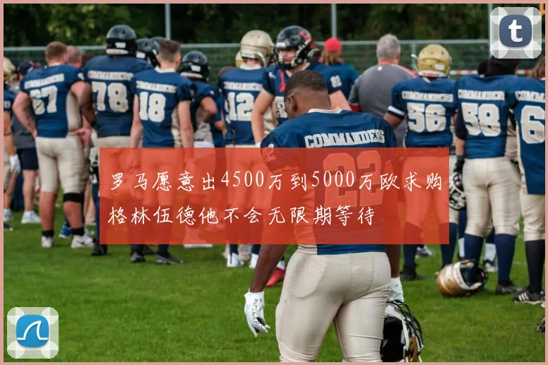 罗马愿意出4500万到5000万欧求购格林伍德他不会无限期等待