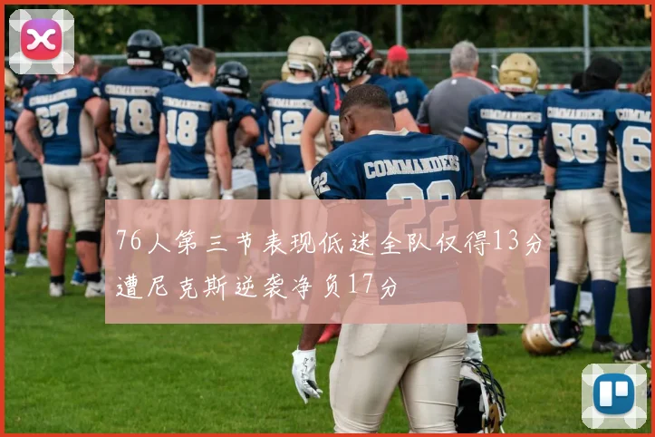 76人第三节表现低迷全队仅得13分遭尼克斯逆袭净负17分