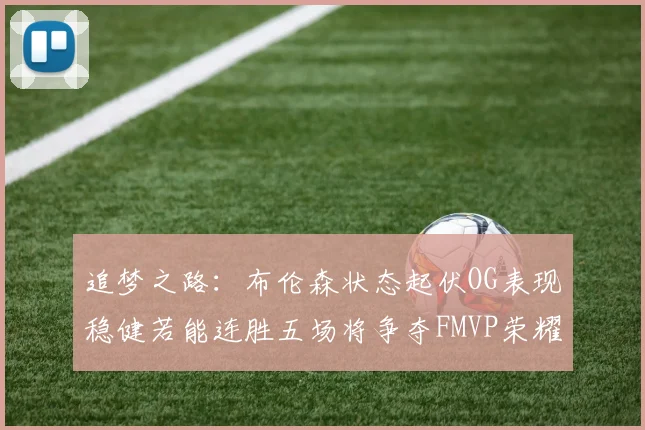 追梦之路：布伦森状态起伏OG表现稳健若能连胜五场将争夺FMVP荣耀