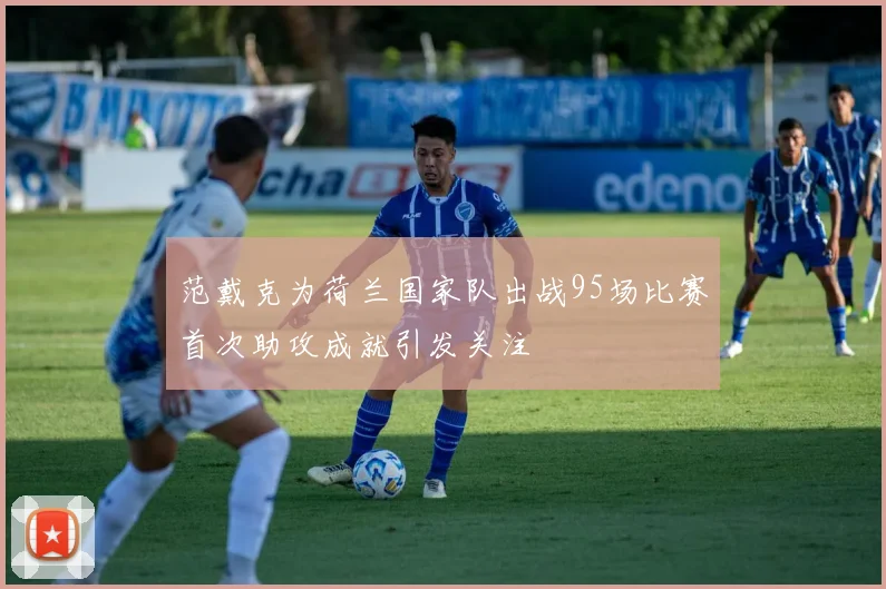 范戴克为荷兰国家队出战95场比赛首次助攻成就引发关注