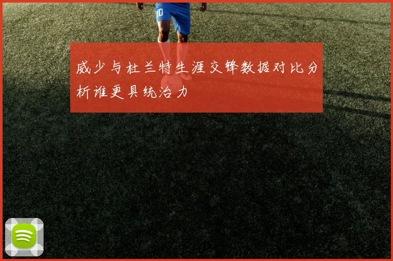 威少与杜兰特生涯交锋数据对比分析谁更具统治力