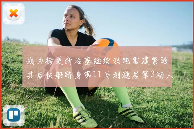 战力榜更新活塞继续领跑雷霆紧随其后快船跻身第11马刺稳居第3湖人排名第13