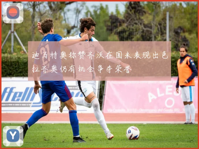 迪马特奥称赞齐沃在国米表现出色拉齐奥仍有机会争夺荣誉