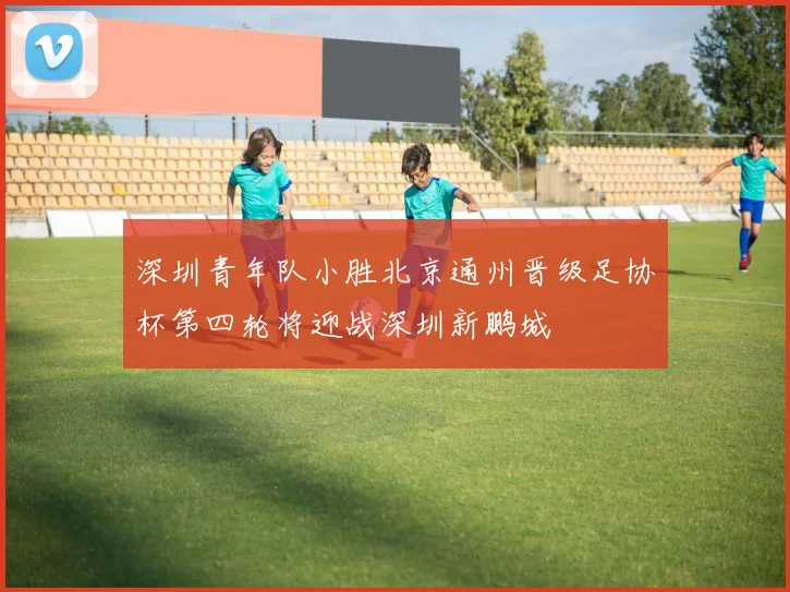 深圳青年队小胜北京通州晋级足协杯第四轮将迎战深圳新鹏城