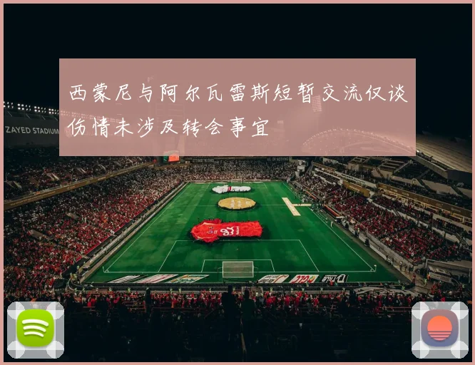 西蒙尼与阿尔瓦雷斯短暂交流仅谈伤情未涉及转会事宜