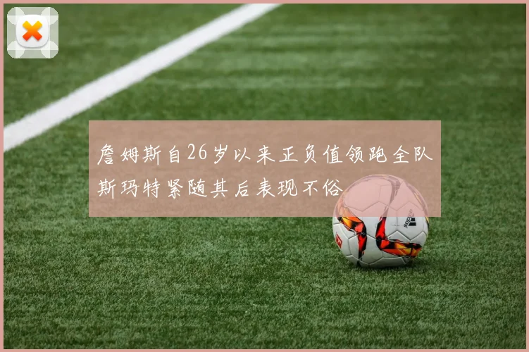 詹姆斯自26岁以来正负值领跑全队斯玛特紧随其后表现不俗