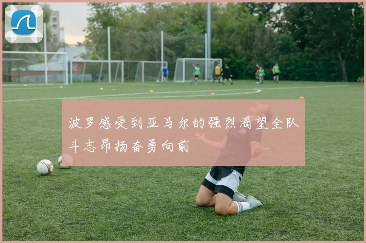 波罗感受到亚马尔的强烈渴望全队斗志昂扬奋勇向前