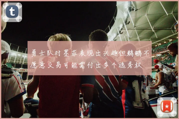 勇士队对墨菲表现出兴趣但鹈鹕不愿意交易可能需付出多个选秀权