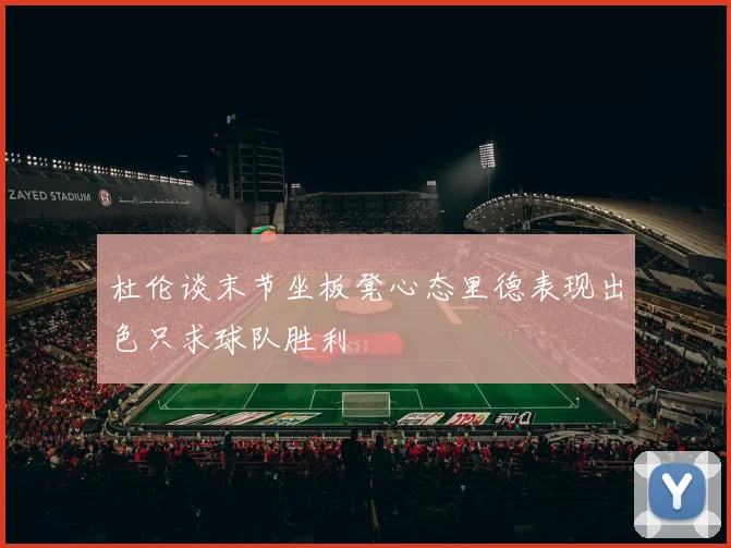 杜伦谈末节坐板凳心态里德表现出色只求球队胜利