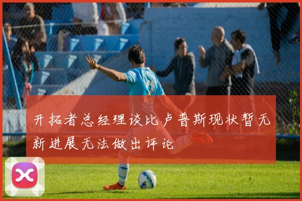 开拓者总经理谈比卢普斯现状暂无新进展无法做出评论