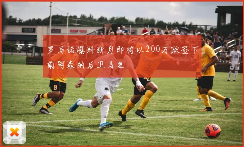 罗马诺爆料新月即将以200万欧签下前阿森纳后卫马里