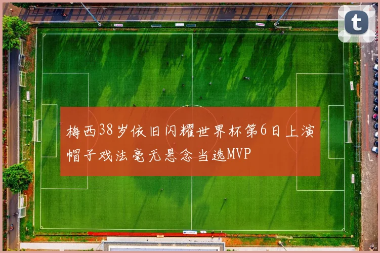 梅西38岁依旧闪耀世界杯第6日上演帽子戏法毫无悬念当选MVP