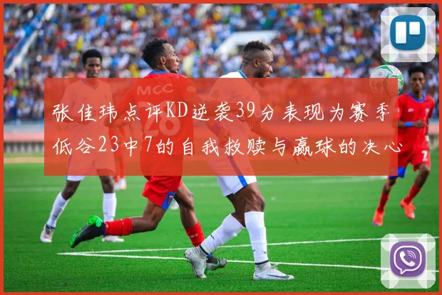 张佳玮点评KD逆袭39分表现为赛季低谷23中7的自我救赎与赢球的决心